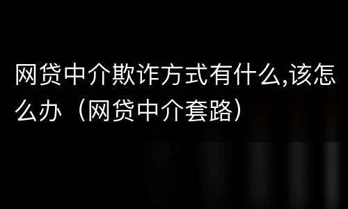网贷中介欺诈方式有什么,该怎么办（网贷中介套路）