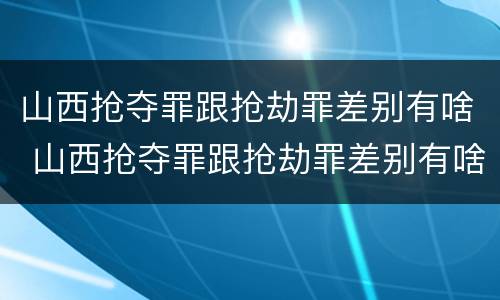 山西抢夺罪跟抢劫罪差别有啥 山西抢夺罪跟抢劫罪差别有啥关系