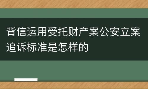 背信运用受托财产案公安立案追诉标准是怎样的
