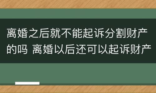 离婚之后就不能起诉分割财产的吗 离婚以后还可以起诉财产分割吗
