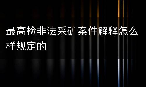 最高检非法采矿案件解释怎么样规定的
