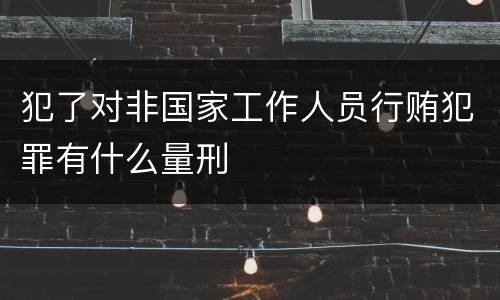 犯了对非国家工作人员行贿犯罪有什么量刑