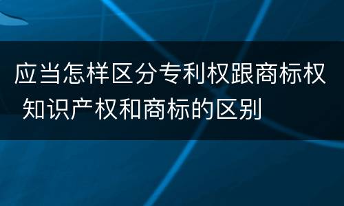 应当怎样区分专利权跟商标权 知识产权和商标的区别