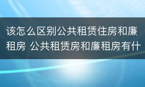 该怎么区别公共租赁住房和廉租房 公共租赁房和廉租房有什么区别