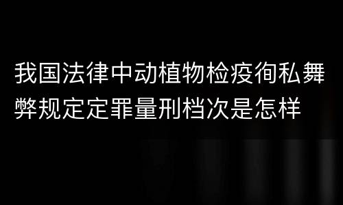 我国法律中动植物检疫徇私舞弊规定定罪量刑档次是怎样