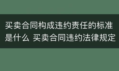买卖合同构成违约责任的标准是什么 买卖合同违约法律规定