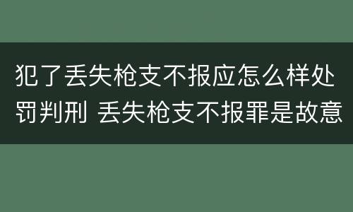 犯了丢失枪支不报应怎么样处罚判刑 丢失枪支不报罪是故意犯罪还是过失犯罪