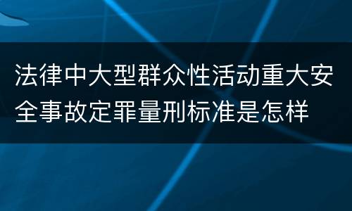 法律中大型群众性活动重大安全事故定罪量刑标准是怎样