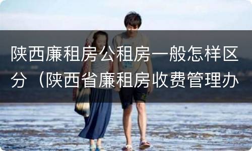 陕西廉租房公租房一般怎样区分（陕西省廉租房收费管理办法）