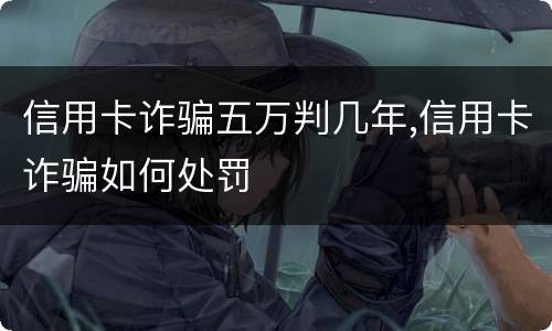 信用卡诈骗五万判几年,信用卡诈骗如何处罚