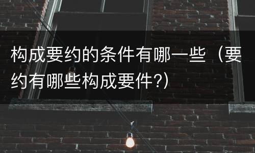 构成要约的条件有哪一些（要约有哪些构成要件?）