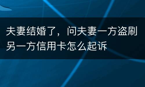 夫妻结婚了，问夫妻一方盗刷另一方信用卡怎么起诉