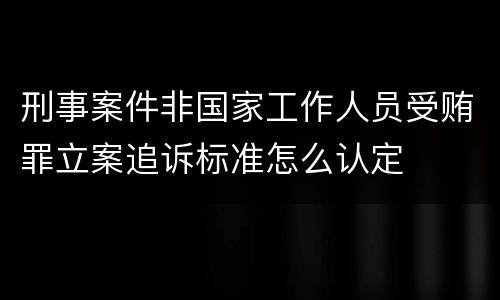 刑事案件非国家工作人员受贿罪立案追诉标准怎么认定