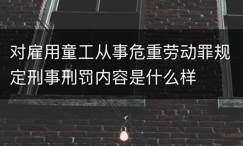 对雇用童工从事危重劳动罪规定刑事刑罚内容是什么样