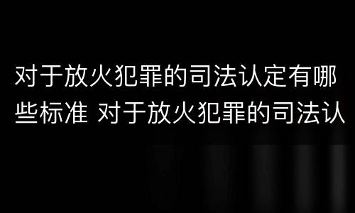对于放火犯罪的司法认定有哪些标准 对于放火犯罪的司法认定有哪些标准和规定