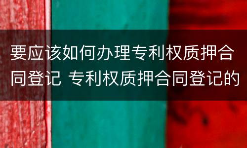 要应该如何办理专利权质押合同登记 专利权质押合同登记的生效、变更及注销