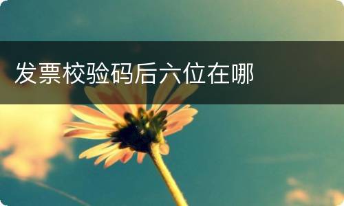 发票校验码后六位在哪