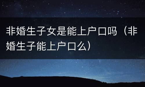 非婚生子女是能上户口吗（非婚生子能上户口么）