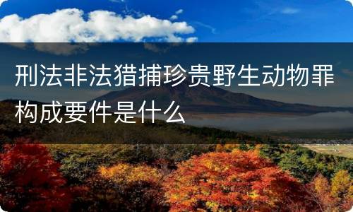刑法非法猎捕珍贵野生动物罪构成要件是什么