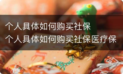 个人具体如何购买社保	 个人具体如何购买社保医疗保险