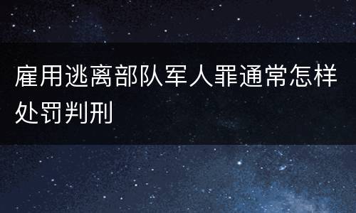 雇用逃离部队军人罪通常怎样处罚判刑