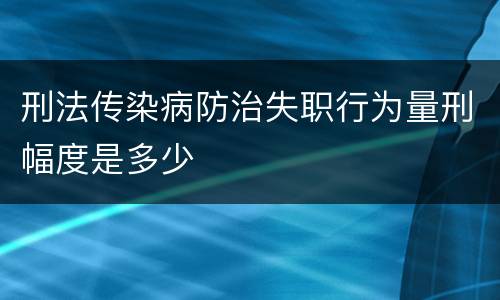 刑法传染病防治失职行为量刑幅度是多少