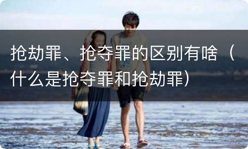 抢劫罪、抢夺罪的区别有啥（什么是抢夺罪和抢劫罪）