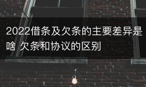 2022借条及欠条的主要差异是啥 欠条和协议的区别