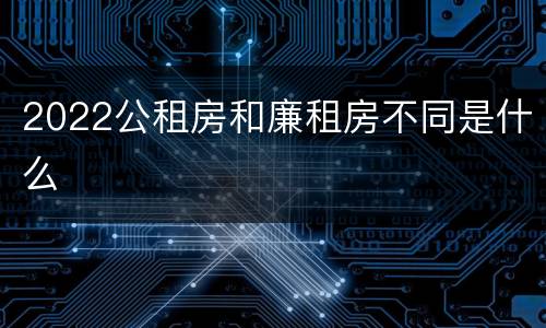 2022公租房和廉租房不同是什么