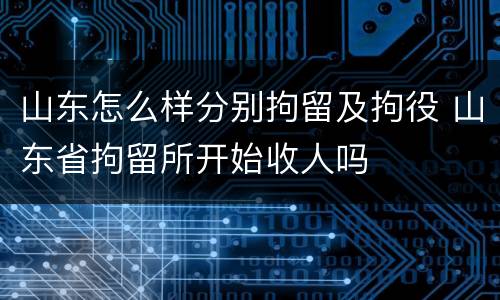 山东怎么样分别拘留及拘役 山东省拘留所开始收人吗