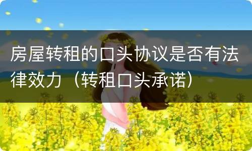 房屋转租的口头协议是否有法律效力（转租口头承诺）