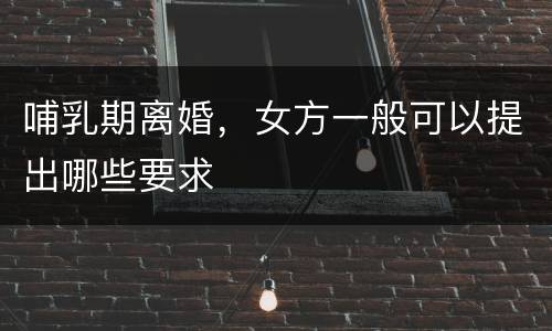 哺乳期离婚，女方一般可以提出哪些要求