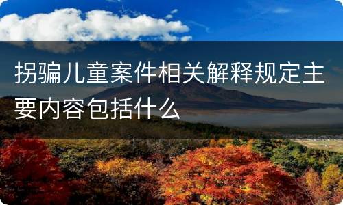拐骗儿童案件相关解释规定主要内容包括什么