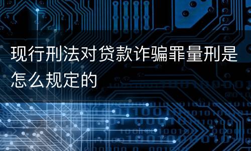 现行刑法对贷款诈骗罪量刑是怎么规定的