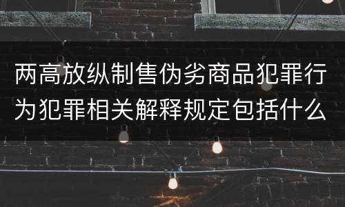 两高放纵制售伪劣商品犯罪行为犯罪相关解释规定包括什么主要内容