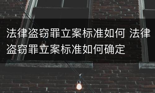 法律盗窃罪立案标准如何 法律盗窃罪立案标准如何确定