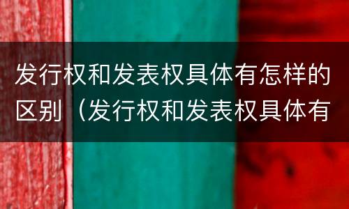 发行权和发表权具体有怎样的区别（发行权和发表权具体有怎样的区别和联系）