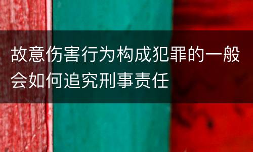 故意伤害行为构成犯罪的一般会如何追究刑事责任