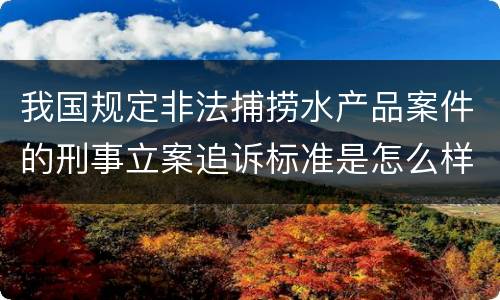 我国规定非法捕捞水产品案件的刑事立案追诉标准是怎么样规定