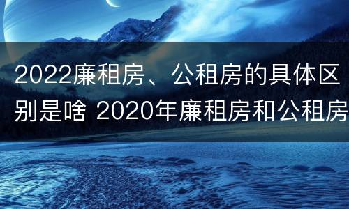 2022廉租房、公租房的具体区别是啥 2020年廉租房和公租房的区别