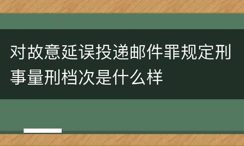 对故意延误投递邮件罪规定刑事量刑档次是什么样