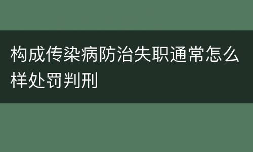 构成传染病防治失职通常怎么样处罚判刑