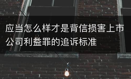 应当怎么样才是背信损害上市公司利益罪的追诉标准