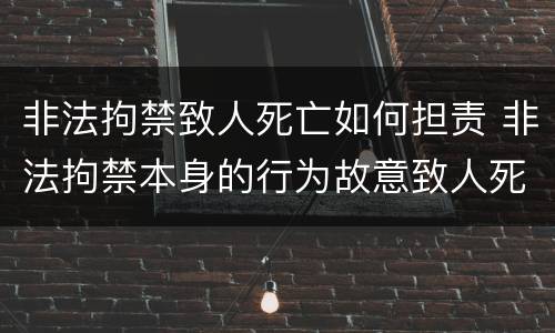 非法拘禁致人死亡如何担责 非法拘禁本身的行为故意致人死亡