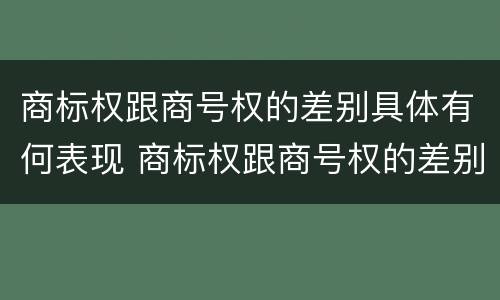 商标权跟商号权的差别具体有何表现 商标权跟商号权的差别具体有何表现和特征