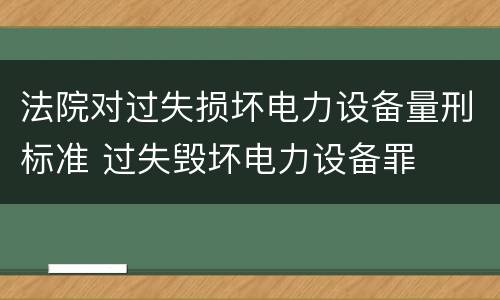 法院对过失损坏电力设备量刑标准 过失毁坏电力设备罪
