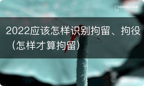 2022应该怎样识别拘留、拘役（怎样才算拘留）