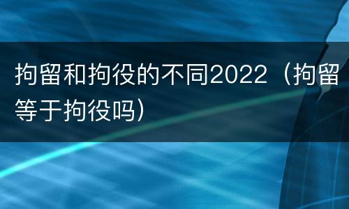 拘留和拘役的不同2022（拘留等于拘役吗）