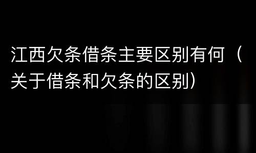 江西欠条借条主要区别有何（关于借条和欠条的区别）