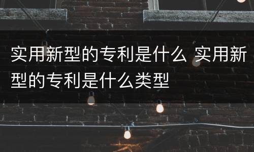 实用新型的专利是什么 实用新型的专利是什么类型
